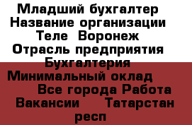 Младший бухгалтер › Название организации ­ Теле2-Воронеж › Отрасль предприятия ­ Бухгалтерия › Минимальный оклад ­ 28 000 - Все города Работа » Вакансии   . Татарстан респ.